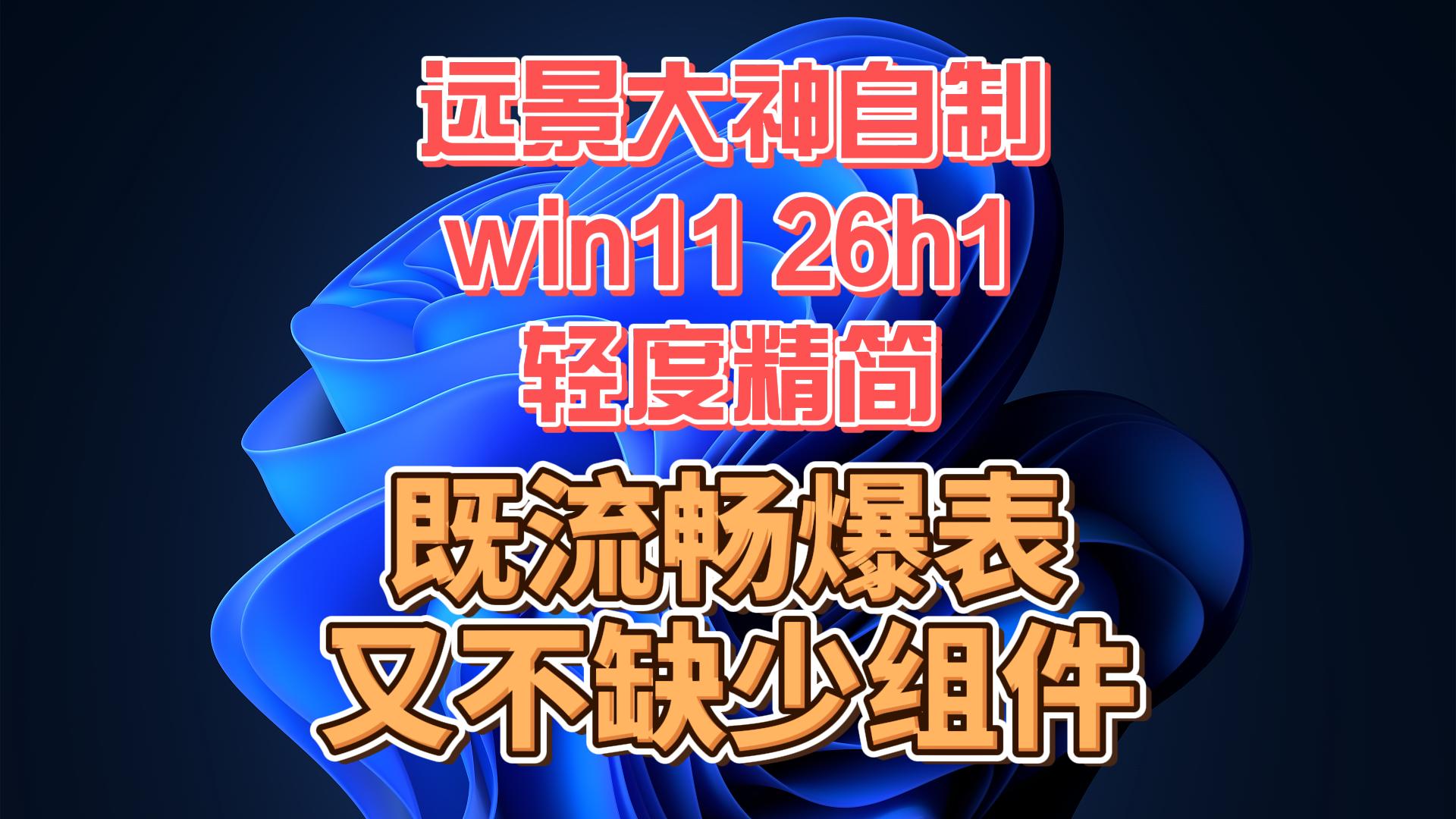 远景大神自制win11 26h1轻度精简版,既流畅度爆表,又不缺少组件,最佳主力系统